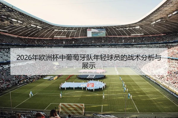 2026年欧洲杯中葡萄牙队年轻球员的战术分析与展示