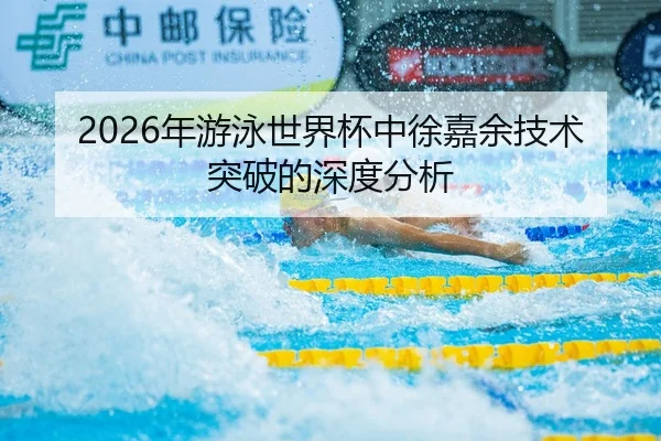 2026年游泳世界杯中徐嘉余技术突破的深度分析