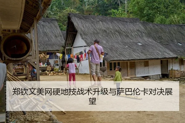 郑钦文美网硬地技战术升级与萨巴伦卡对决展望