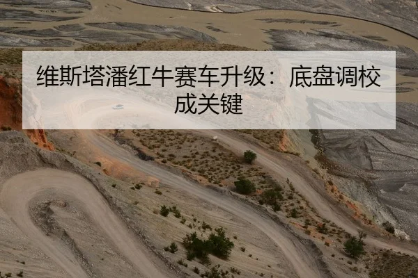 维斯塔潘红牛赛车升级：底盘调校成关键