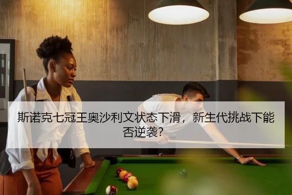 斯诺克七冠王奥沙利文状态下滑，新生代挑战下能否逆袭？