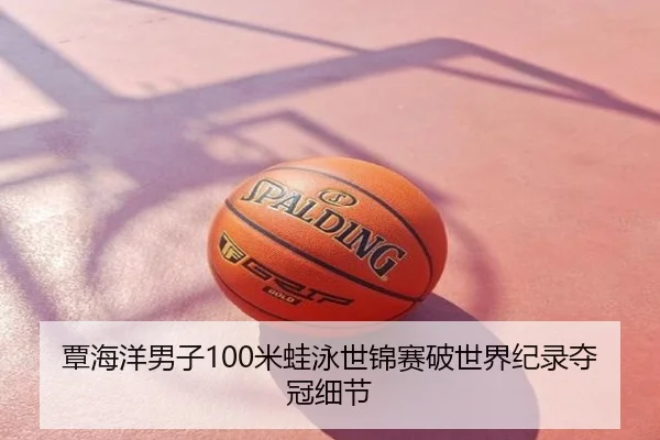 覃海洋男子100米蛙泳世锦赛破世界纪录夺冠细节