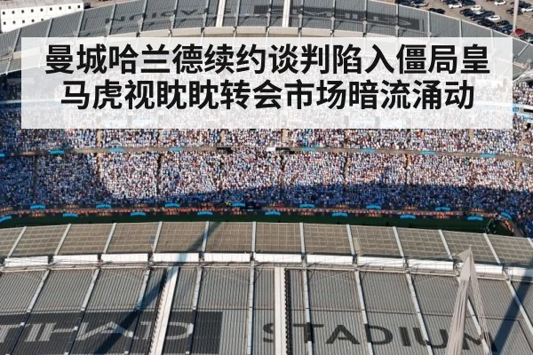曼城哈兰德续约谈判陷入僵局皇马虎视眈眈转会市场暗流涌动