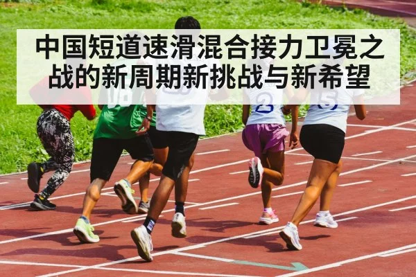 中国短道速滑混合接力卫冕之战的新周期新挑战与新希望