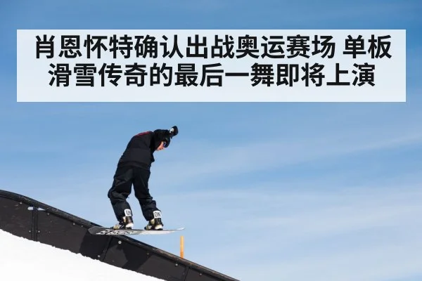 肖恩怀特确认出战奥运赛场 单板滑雪传奇的最后一舞即将上演