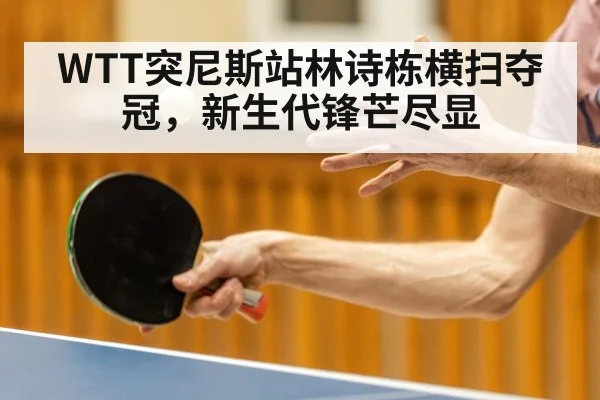 WTT突尼斯站林诗栋横扫夺冠，新生代锋芒尽显