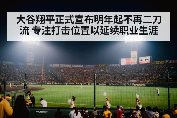 大谷翔平正式宣布明年起不再二刀流 专注打击位置以延续职业生涯