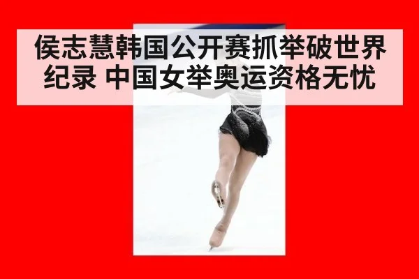 侯志慧韩国公开赛抓举破世界纪录 中国女举奥运资格无忧