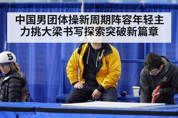 中国男团体操新周期阵容年轻主力挑大梁书写探索突破新篇章